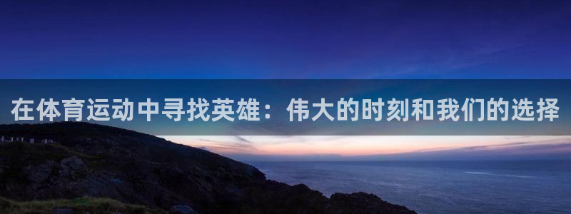 哈哈体育下载：在体育运动中寻找英雄：伟大的时刻和我们的选择
