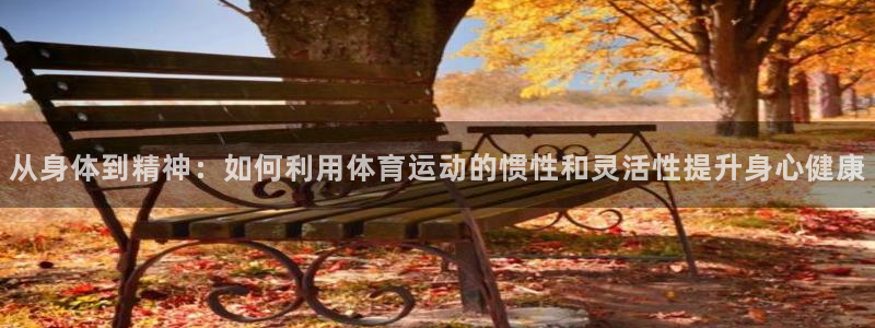 哈哈体育：从身体到精神：如何利用体育运动的惯性和灵活性提升身心健康