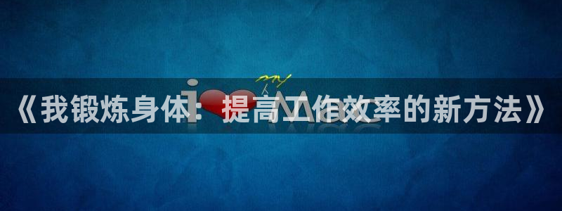 哈哈体育下载：《我锻炼身体：提高工作效率的新方法》
