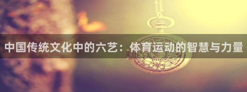 哈哈体育下载：中国传统文化中的六艺：体育运动的智慧与力量